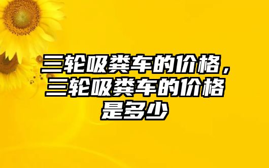 三輪吸糞車的價(jià)格，三輪吸糞車的價(jià)格是多少