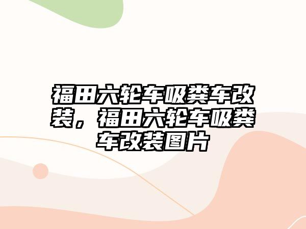 福田六輪車吸糞車改裝，福田六輪車吸糞車改裝圖片