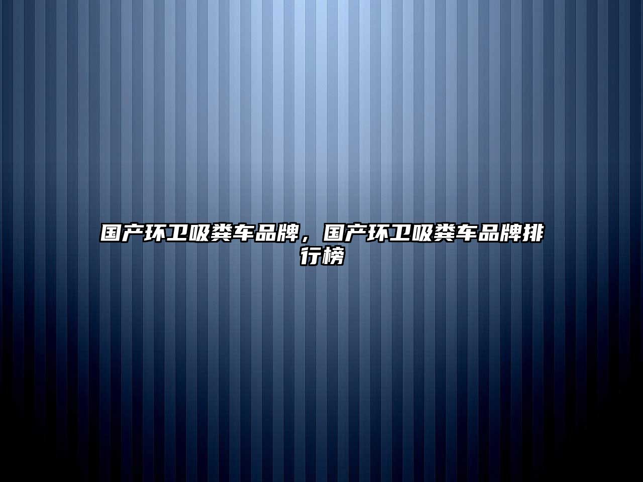 國產(chǎn)環(huán)衛(wèi)吸糞車品牌，國產(chǎn)環(huán)衛(wèi)吸糞車品牌排行榜