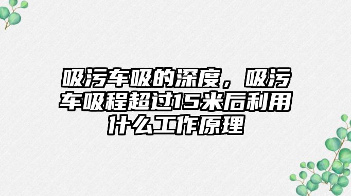 吸污車(chē)吸的深度，吸污車(chē)吸程超過(guò)15米后利用什么工作原理