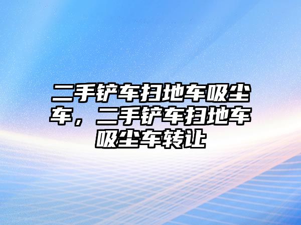 二手鏟車掃地車吸塵車，二手鏟車掃地車吸塵車轉(zhuǎn)讓