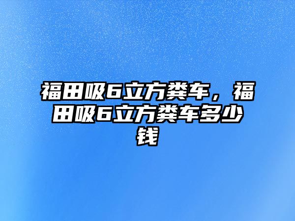 福田吸6立方糞車，福田吸6立方糞車多少錢