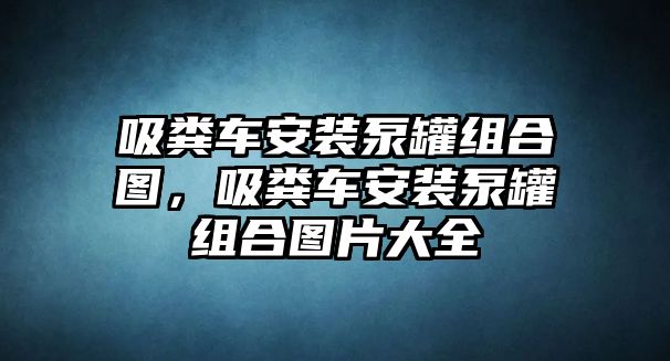 吸糞車安裝泵罐組合圖，吸糞車安裝泵罐組合圖片大全