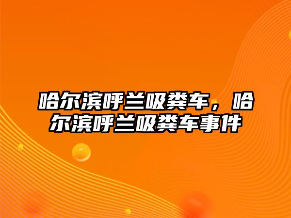 哈爾濱呼蘭吸糞車，哈爾濱呼蘭吸糞車事件