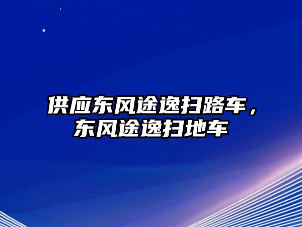 供應東風途逸掃路車，東風途逸掃地車