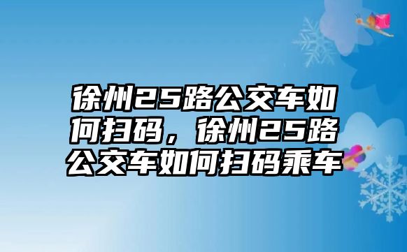 徐州25路公交車如何掃碼，徐州25路公交車如何掃碼乘車