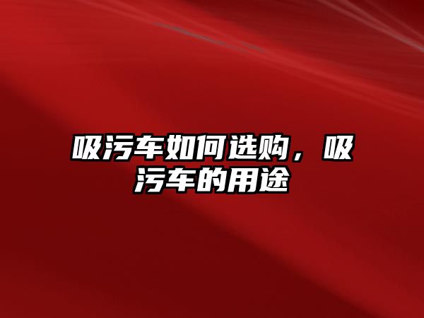 吸污車如何選購(gòu)，吸污車的用途