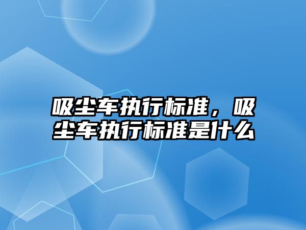 吸塵車執(zhí)行標準，吸塵車執(zhí)行標準是什么