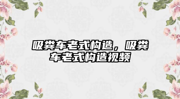 吸糞車?yán)鲜綐?gòu)造，吸糞車?yán)鲜綐?gòu)造視頻