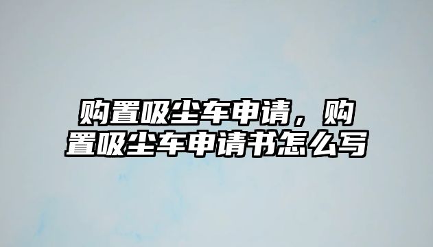 購(gòu)置吸塵車(chē)申請(qǐng)，購(gòu)置吸塵車(chē)申請(qǐng)書(shū)怎么寫(xiě)