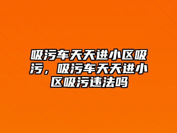 吸污車天天進小區(qū)吸污，吸污車天天進小區(qū)吸污違法嗎