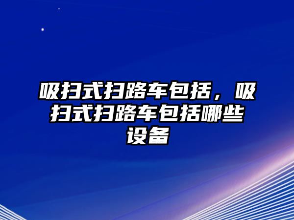 吸掃式掃路車包括，吸掃式掃路車包括哪些設備