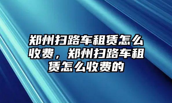 鄭州掃路車租賃怎么收費，鄭州掃路車租賃怎么收費的