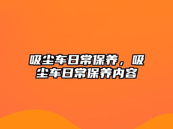 吸塵車日常保養(yǎng)，吸塵車日常保養(yǎng)內容