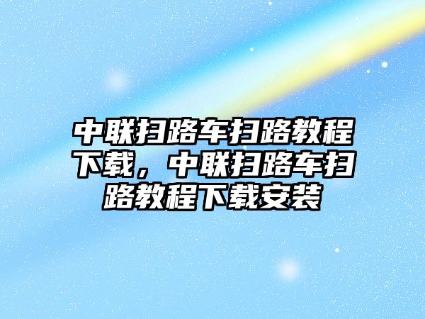 中聯(lián)掃路車掃路教程下載，中聯(lián)掃路車掃路教程下載安裝