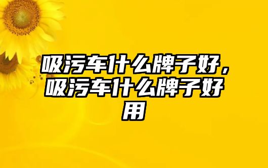 吸污車什么牌子好，吸污車什么牌子好用