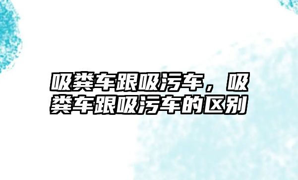 吸糞車跟吸污車，吸糞車跟吸污車的區(qū)別