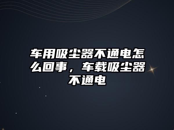 車用吸塵器不通電怎么回事，車載吸塵器不通電