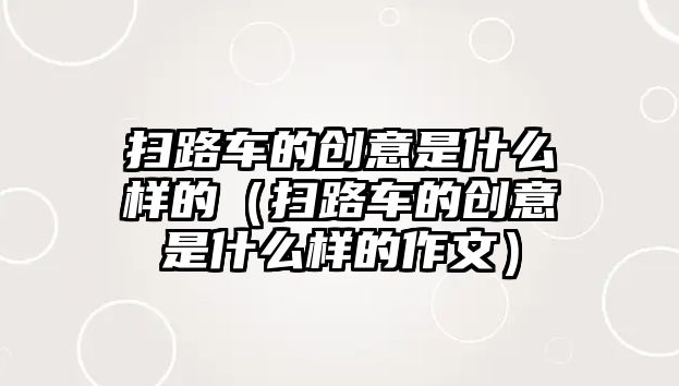 掃路車的創(chuàng)意是什么樣的（掃路車的創(chuàng)意是什么樣的作文）