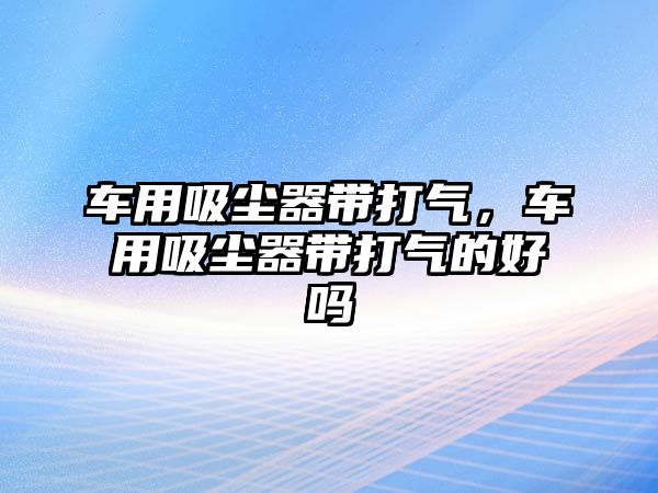 車用吸塵器帶打氣，車用吸塵器帶打氣的好嗎