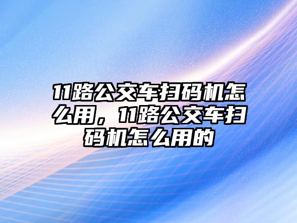 11路公交車(chē)掃碼機(jī)怎么用，11路公交車(chē)掃碼機(jī)怎么用的