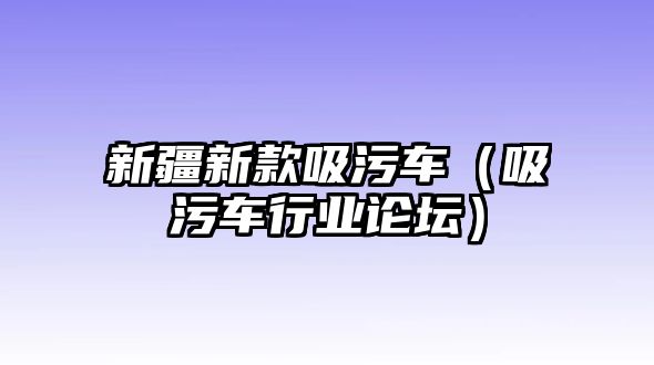 新疆新款吸污車（吸污車行業(yè)論壇）