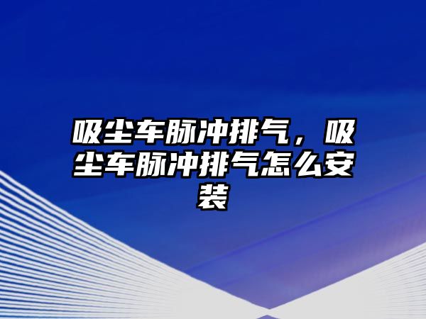 吸塵車脈沖排氣，吸塵車脈沖排氣怎么安裝