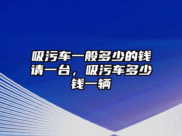 吸污車一般多少的錢請(qǐng)一臺(tái)，吸污車多少錢一輛