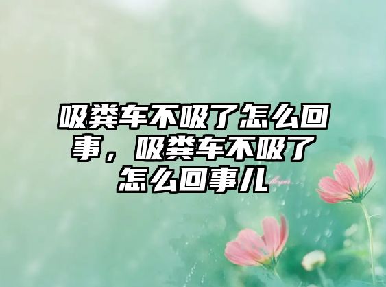 吸糞車不吸了怎么回事，吸糞車不吸了怎么回事兒