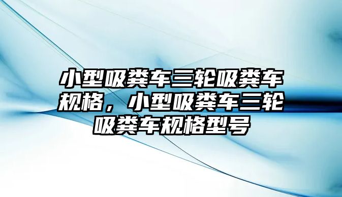 小型吸糞車三輪吸糞車規(guī)格，小型吸糞車三輪吸糞車規(guī)格型號