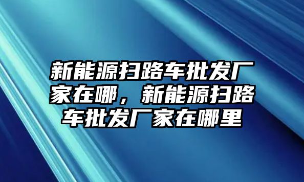 新能源掃路車批發(fā)廠家在哪，新能源掃路車批發(fā)廠家在哪里