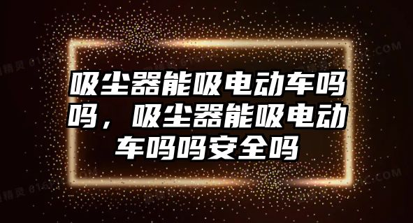 吸塵器能吸電動(dòng)車嗎嗎，吸塵器能吸電動(dòng)車嗎嗎安全嗎