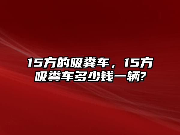 15方的吸糞車，15方吸糞車多少錢一輛?