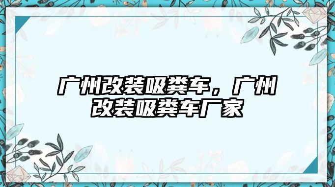 廣州改裝吸糞車，廣州改裝吸糞車廠家