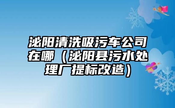 泌陽清洗吸污車公司在哪（泌陽縣污水處理廠提標(biāo)改造）