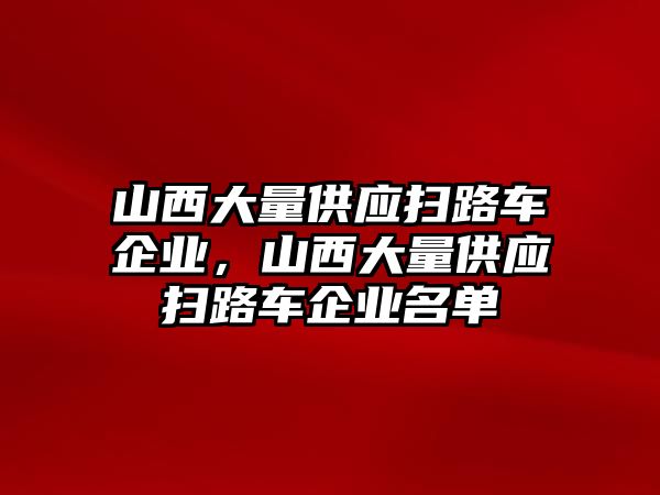 山西大量供應掃路車企業(yè)，山西大量供應掃路車企業(yè)名單