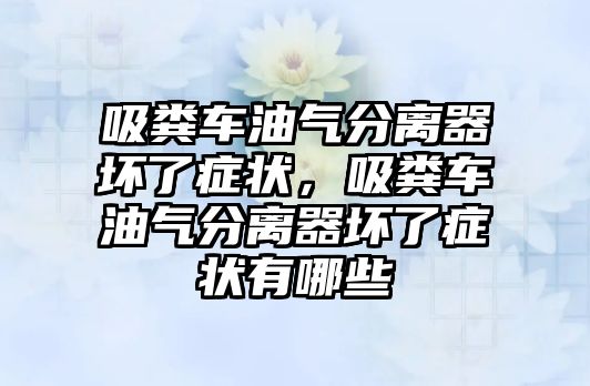 吸糞車油氣分離器壞了癥狀，吸糞車油氣分離器壞了癥狀有哪些