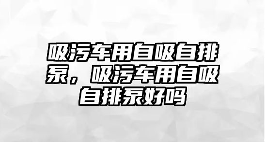 吸污車用自吸自排泵，吸污車用自吸自排泵好嗎