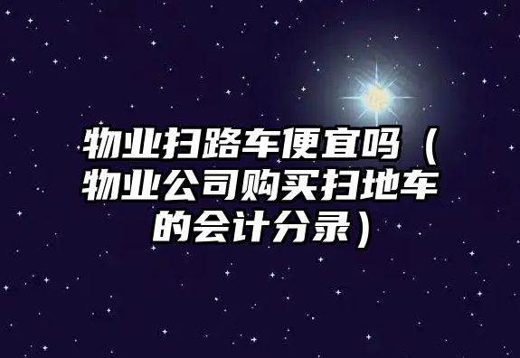 物業(yè)掃路車便宜嗎（物業(yè)公司購買掃地車的會計分錄）