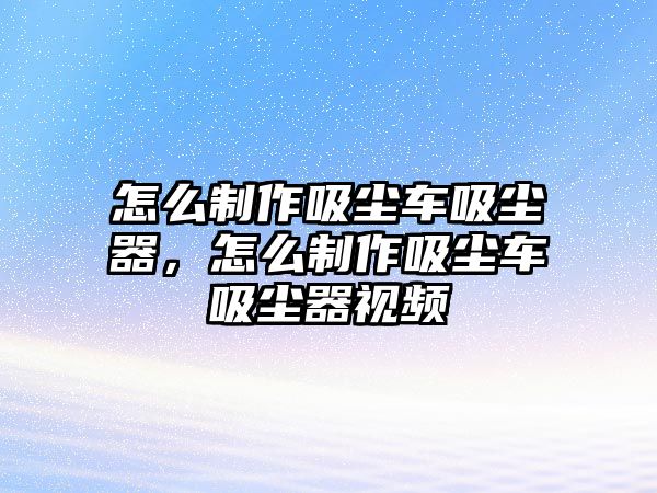 怎么制作吸塵車吸塵器，怎么制作吸塵車吸塵器視頻