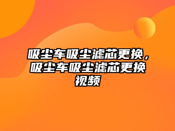 吸塵車吸塵濾芯更換，吸塵車吸塵濾芯更換視頻