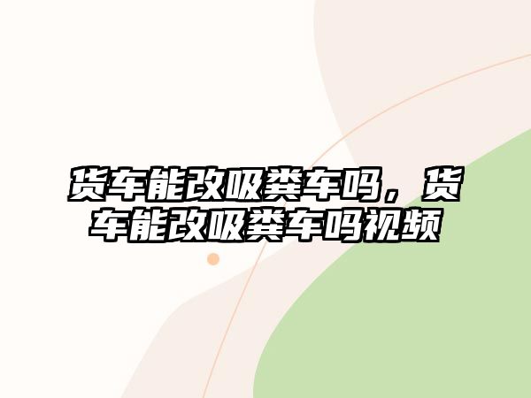 貨車能改吸糞車嗎，貨車能改吸糞車嗎視頻