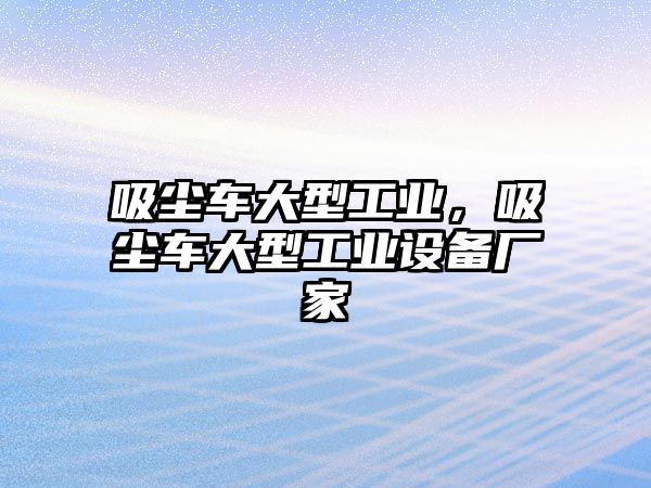 吸塵車大型工業(yè)，吸塵車大型工業(yè)設(shè)備廠家