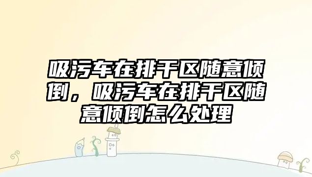 吸污車在排干區(qū)隨意傾倒，吸污車在排干區(qū)隨意傾倒怎么處理