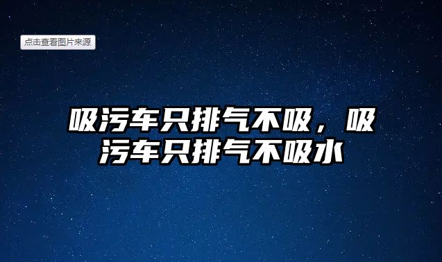 吸污車只排氣不吸，吸污車只排氣不吸水