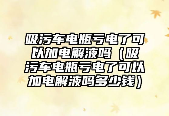 吸污車電瓶虧電了可以加電解液嗎（吸污車電瓶虧電了可以加電解液嗎多少錢）