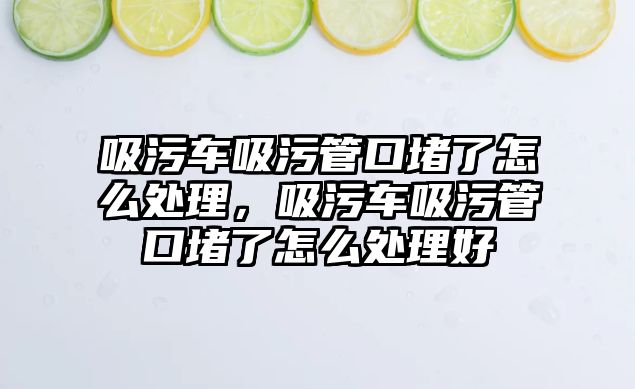 吸污車吸污管口堵了怎么處理，吸污車吸污管口堵了怎么處理好