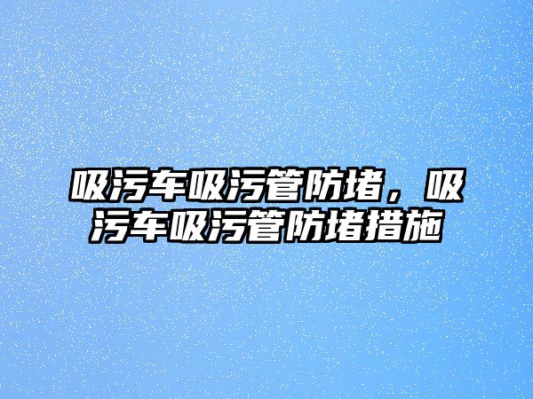 吸污車吸污管防堵，吸污車吸污管防堵措施