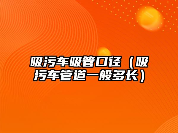 吸污車吸管口徑（吸污車管道一般多長）