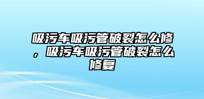 吸污車吸污管破裂怎么修，吸污車吸污管破裂怎么修復(fù)